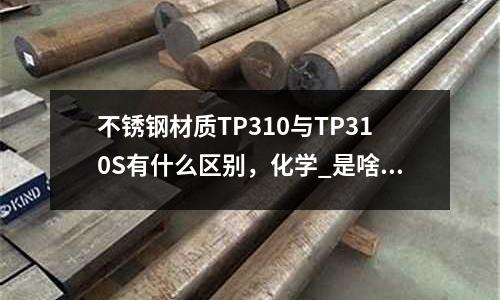 不锈钢材质TP310与TP310S有什么区别，化学_是啥材料