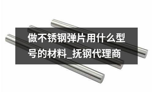 做不锈钢弹片用什么型号的材料_抚钢代理商
