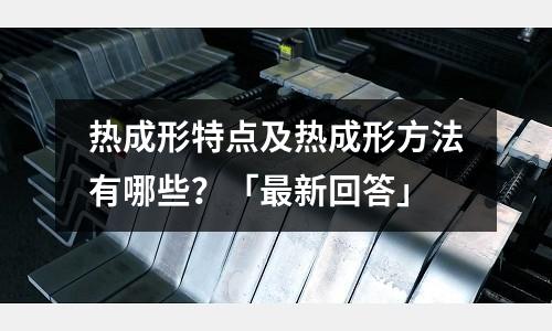 热成形特点及热成形方法有哪些？「最新回答」