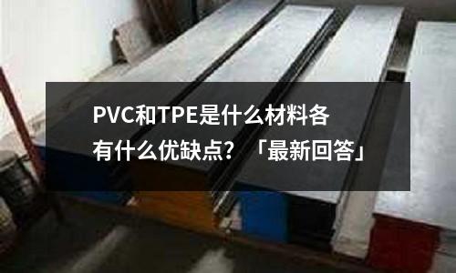 PVC和TPE是什么材料各有什么优缺点？「最新回答」