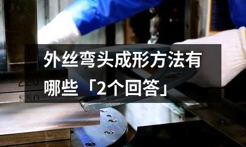 外丝弯头成形方法有哪些「2个回答」