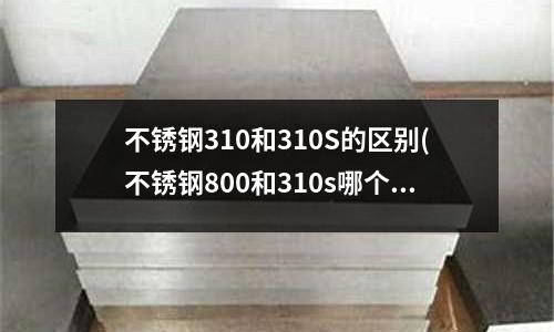 不锈钢310和310S的区别(不锈钢800和310s哪个更耐高温不变形)