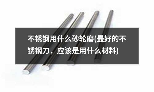 不锈钢用什么砂轮磨(最好的不锈钢刀，应该是用什么材料)