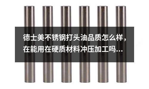 德士美不锈钢打头油品质怎么样，在能用在硬质材料冲压加工吗？(308不锈钢和310不锈钢对接用什么焊材？)