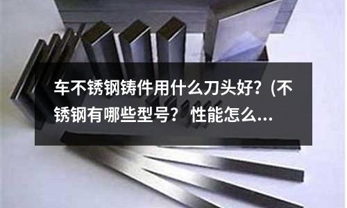 车不锈钢铸件用什么刀头好？(不锈钢有哪些型号？ 性能怎么样？（主要是耐酸碱性能）)