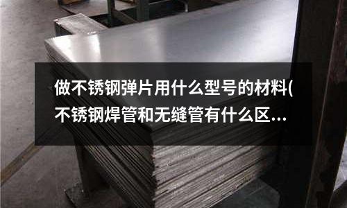 做不锈钢弹片用什么型号的材料(不锈钢焊管和无缝管有什么区别？)