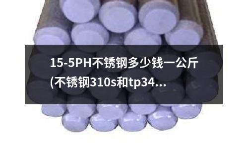 15-5PH不锈钢多少钱一公斤(不锈钢310s和tp347焊接用什么焊材？)