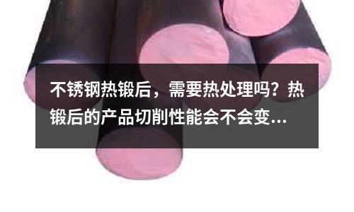 不锈钢热锻后，需要热处理吗？热锻后的产品切削性能会不会变差(1.4539和国内哪种不锈钢一样)