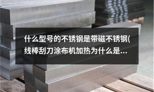 什么型号的不锈钢是带磁不锈钢(线棒刮刀涂布机加热为什么是用铝板而不是不锈钢板？)