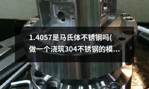 1.4057是马氏体不锈钢吗(做一个浇筑304不锈钢的模具多少钱？)