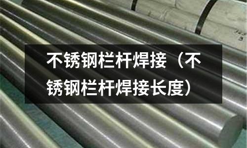 不锈钢栏杆焊接（不锈钢栏杆焊接长度）