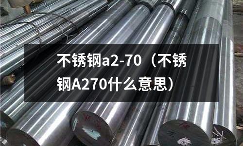 不锈钢a2-70（不锈钢A270什么意思）