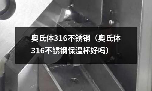 奥氏体316不锈钢（奥氏体316不锈钢保温杯好吗）