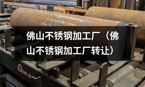 佛山不锈钢加工厂（佛山不锈钢加工厂转让）