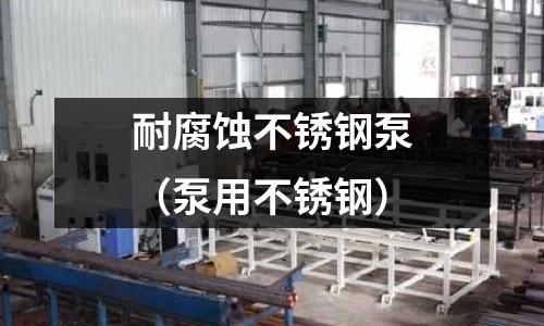 耐腐蚀不锈钢泵（泵用不锈钢）