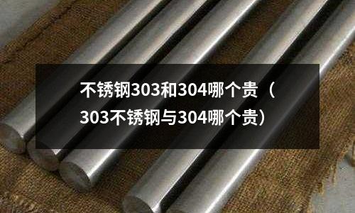 不锈钢303和304哪个贵（303不锈钢与304哪个贵）