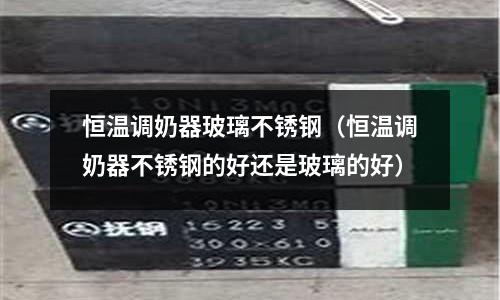 恒温调奶器玻璃不锈钢（恒温调奶器不锈钢的好还是玻璃的好）