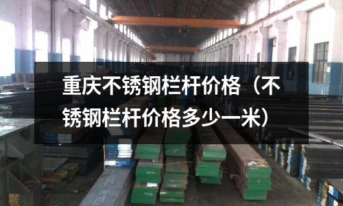重庆不锈钢栏杆价格（不锈钢栏杆价格多少一米）
