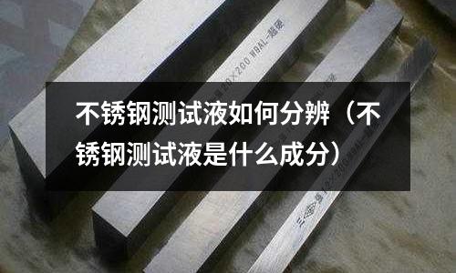 不锈钢测试液如何分辨（不锈钢测试液是什么成分）
