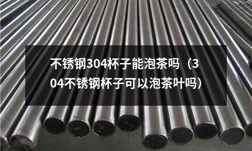 不锈钢304杯子能泡茶吗（304不锈钢杯子可以泡茶叶吗）
