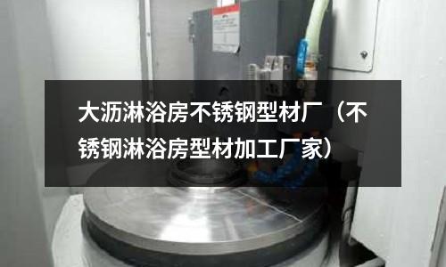 大沥淋浴房不锈钢型材厂（不锈钢淋浴房型材加工厂家）