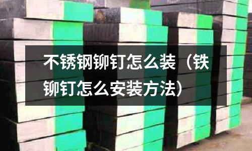 不锈钢铆钉怎么装（铁铆钉怎么安装方法）