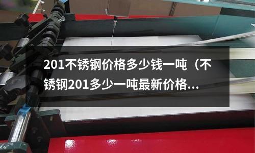 201不锈钢价格多少钱一吨（不锈钢201多少一吨最新价格）