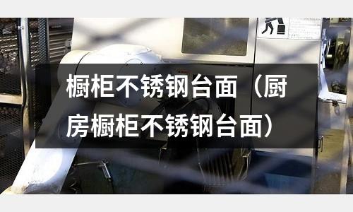 橱柜不锈钢台面（厨房橱柜不锈钢台面）