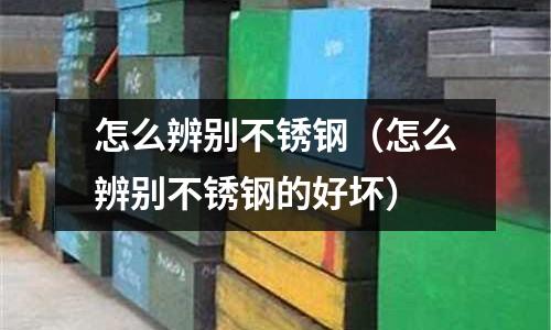 怎么辨别不锈钢（怎么辨别不锈钢的好坏）