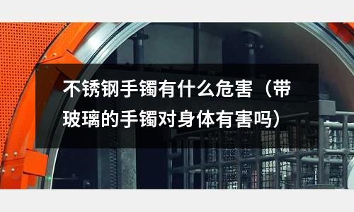 不锈钢手镯有什么危害（带玻璃的手镯对身体有害吗）