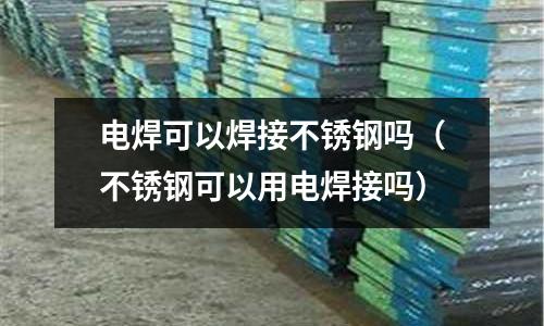 电焊可以焊接不锈钢吗（不锈钢可以用电焊接吗）