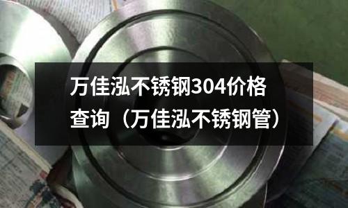 万佳泓不锈钢304价格查询（万佳泓不锈钢管）