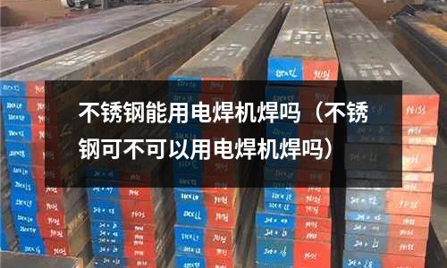 不锈钢能用电焊机焊吗（不锈钢可不可以用电焊机焊吗）