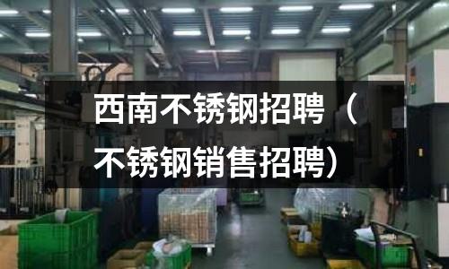西南不锈钢招聘（不锈钢销售招聘）