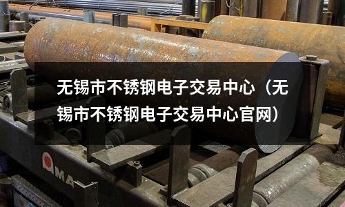 无锡市不锈钢电子交易中心（无锡市不锈钢电子交易中心官网）