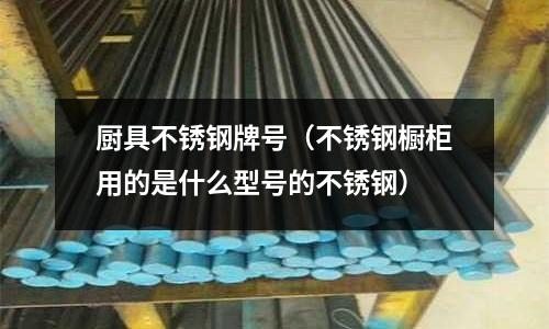 厨具不锈钢牌号（不锈钢橱柜用的是什么型号的不锈钢）