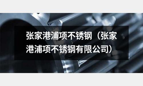 张家港浦项不锈钢（张家港浦项不锈钢有限公司）