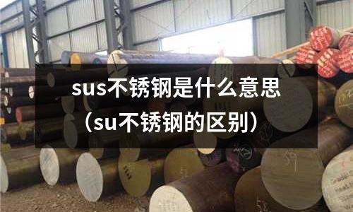 sus不锈钢是什么意思（su不锈钢的区别）