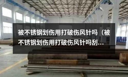 被不锈钢划伤用打破伤风针吗（被不锈钢划伤用打破伤风针吗刮蹭 一点点出血）