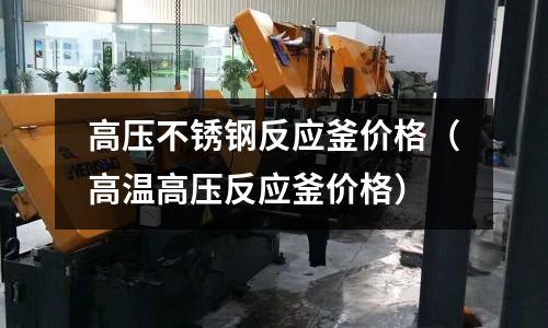 高压不锈钢反应釜价格（高温高压反应釜价格）