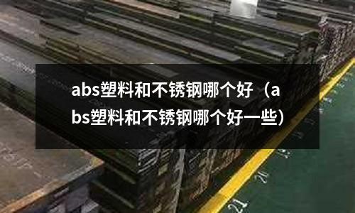 abs塑料和不锈钢哪个好（abs塑料和不锈钢哪个好一些）