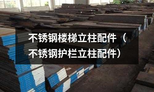 不锈钢楼梯立柱配件（不锈钢护栏立柱配件）