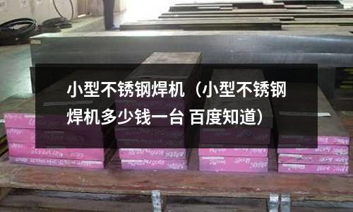 小型不锈钢焊机（小型不锈钢焊机多少钱一台 百度知道）