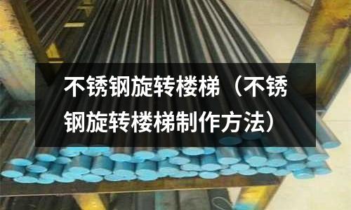 不锈钢旋转楼梯（不锈钢旋转楼梯制作方法）