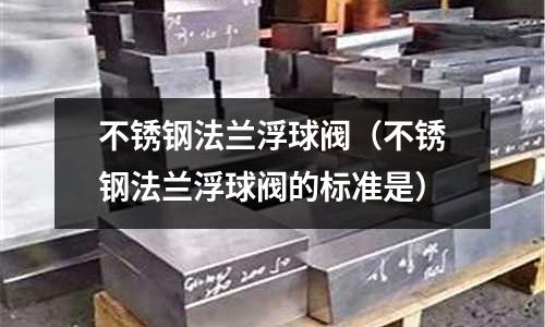 不锈钢法兰浮球阀（不锈钢法兰浮球阀的标准是）