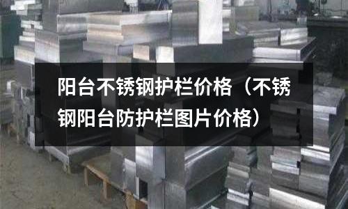 阳台不锈钢护栏价格（不锈钢阳台防护栏图片价格）