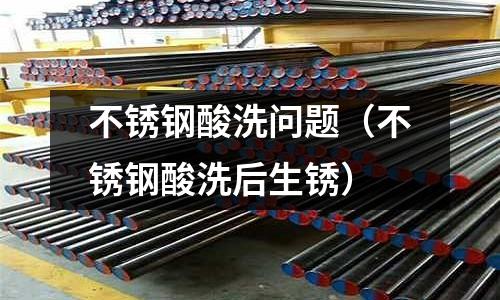 不锈钢酸洗问题（不锈钢酸洗后生锈）