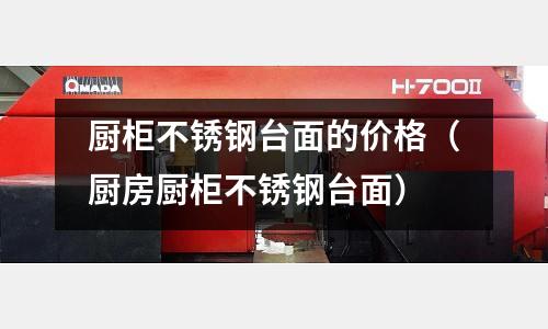 厨柜不锈钢台面的价格（厨房厨柜不锈钢台面）