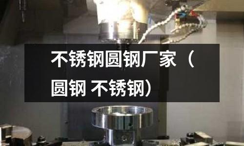 不锈钢圆钢厂家（圆钢 不锈钢）