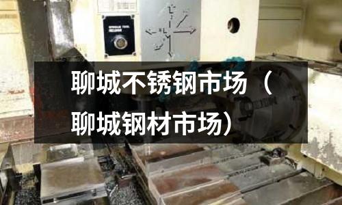 聊城不锈钢市场（聊城钢材市场）